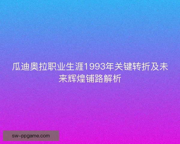瓜迪奥拉职业生涯1993年关键转折及未来辉煌铺路解析
