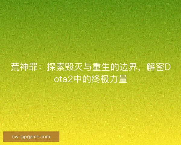 荒神罪：探索毁灭与重生的边界，解密Dota2中的终极力量