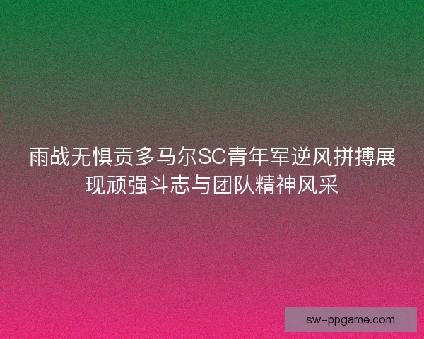 雨战无惧贡多马尔SC青年军逆风拼搏展现顽强斗志与团队精神风采 雨战无惧贡多马尔SC青年军逆风拼搏展现顽强斗志与团队精神风采
