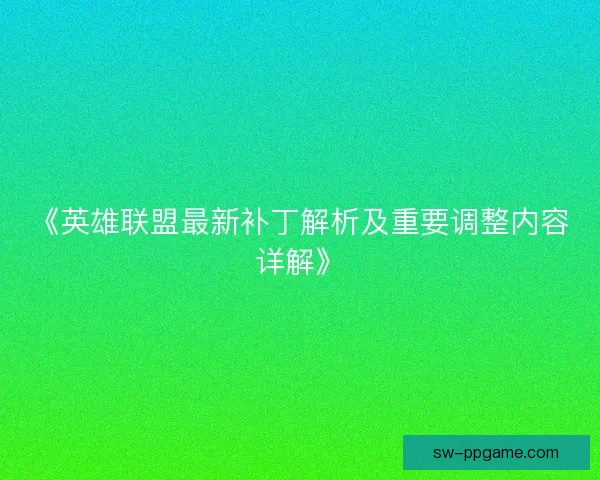 《英雄联盟最新补丁解析及重要调整内容详解》