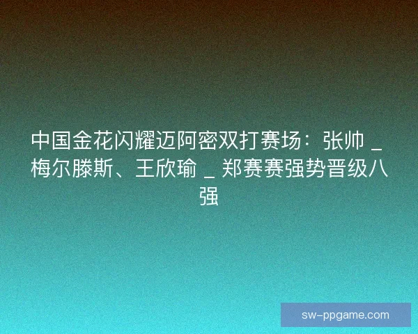 中国金花闪耀迈阿密双打赛场：张帅 _ 梅尔滕斯、王欣瑜 _ 郑赛赛强势晋级八强