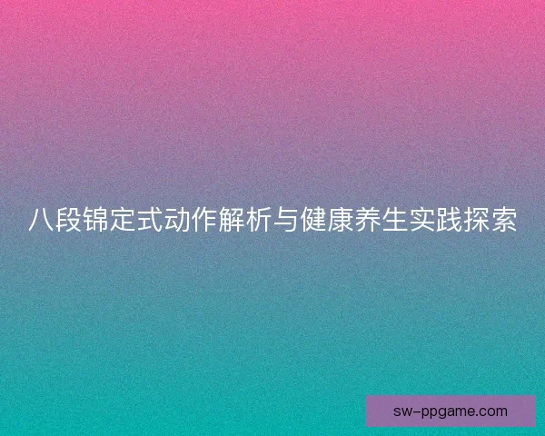 八段锦定式动作解析与健康养生实践探索 八段锦定式动作解析与健康养生实践探索