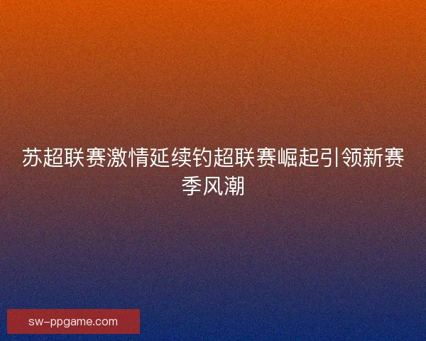 苏超联赛激情延续钓超联赛崛起引领新赛季风潮