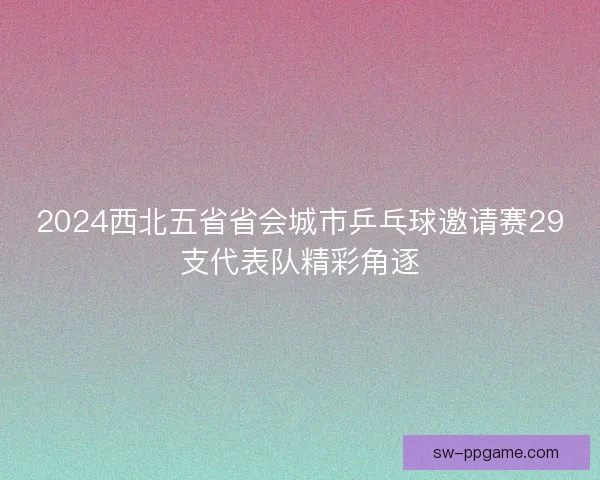 2024西北五省省会城市乒乓球邀请赛29支代表队精彩角逐