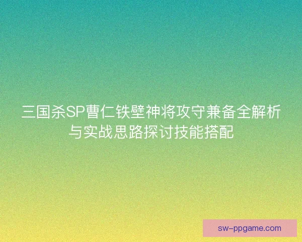 三国杀SP曹仁铁壁神将攻守兼备全解析与实战思路探讨技能搭配