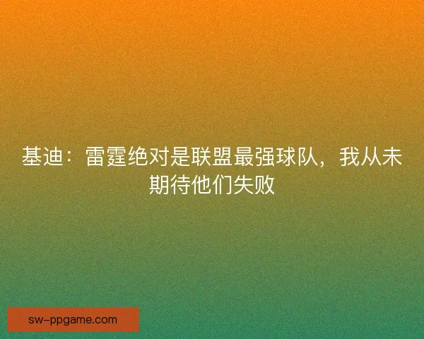 基迪：雷霆绝对是联盟最强球队，我从未期待他们失败