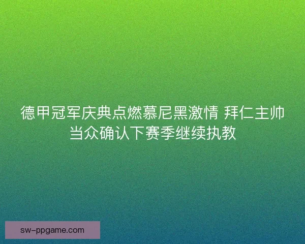 德甲冠军庆典点燃慕尼黑激情 拜仁主帅当众确认下赛季继续执教