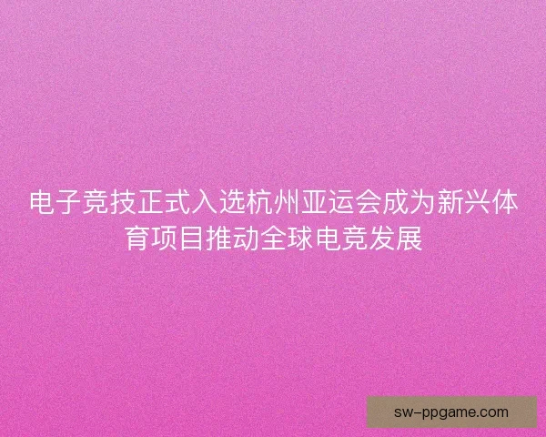 电子竞技正式入选杭州亚运会成为新兴体育项目推动全球电竞发展
