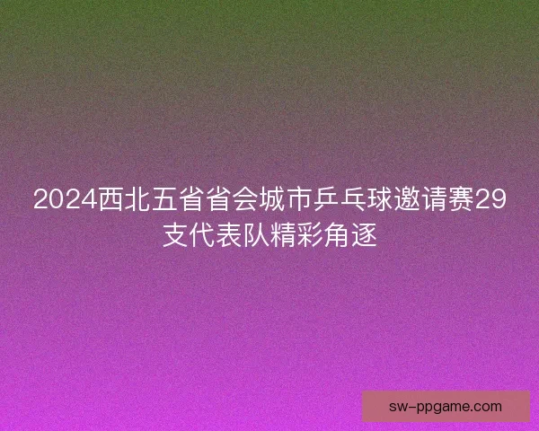 2024西北五省省会城市乒乓球邀请赛29支代表队精彩角逐