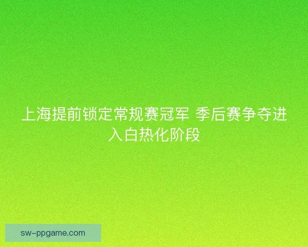 上海提前锁定常规赛冠军 季后赛争夺进入白热化阶段