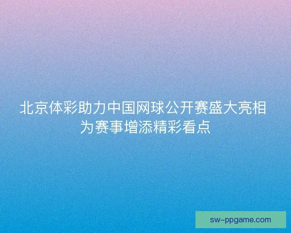 北京体彩助力中国网球公开赛盛大亮相 为赛事增添精彩看点