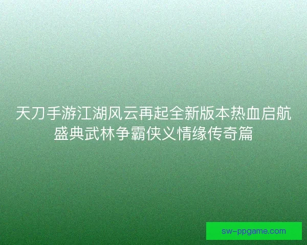 天刀手游江湖风云再起全新版本热血启航盛典武林争霸侠义情缘传奇篇