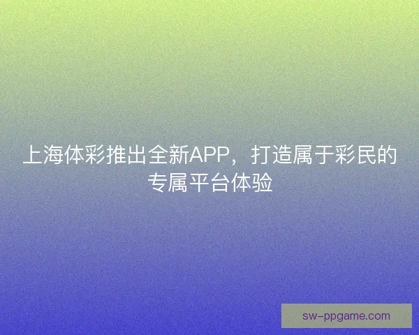 上海体彩推出全新APP,打造属于彩民的专属平台体验 上海体彩推出全新APP,打造属于彩民的专属平台体验