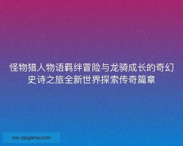 怪物猎人物语羁绊冒险与龙骑成长的奇幻史诗之旅全新世界探索传奇篇章