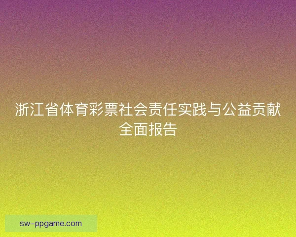 浙江省体育彩票社会责任实践与公益贡献全面报告 浙江省体育彩票社会责任实践与公益贡献全面报告