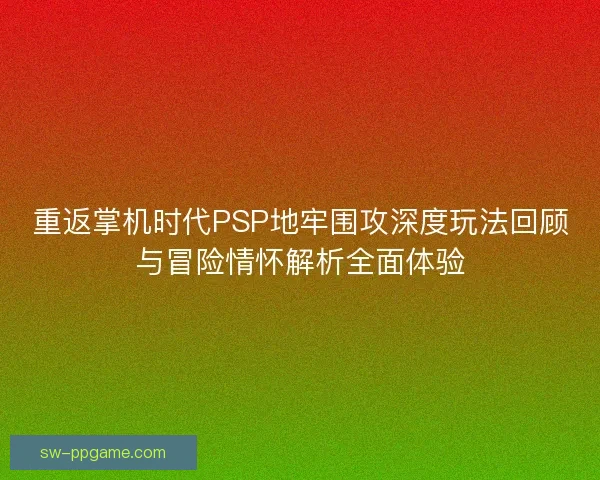 重返掌机时代PSP地牢围攻深度玩法回顾与冒险情怀解析全面体验