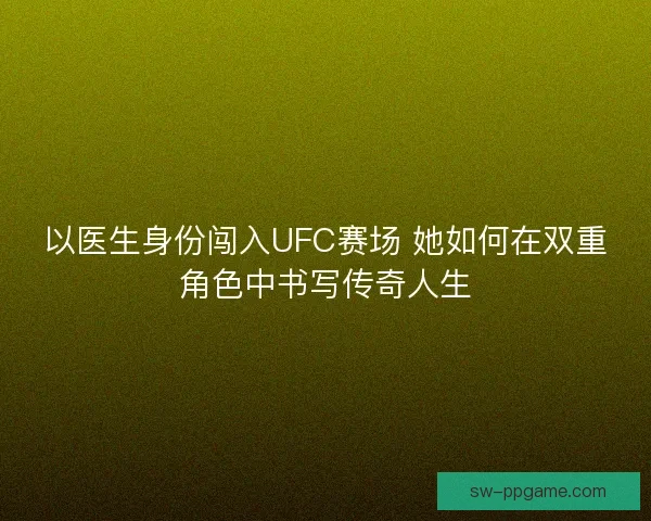 以医生身份闯入UFC赛场 她如何在双重角色中书写传奇人生