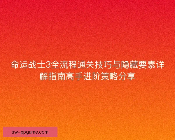 命运战士3全流程通关技巧与隐藏要素详解指南高手进阶策略分享