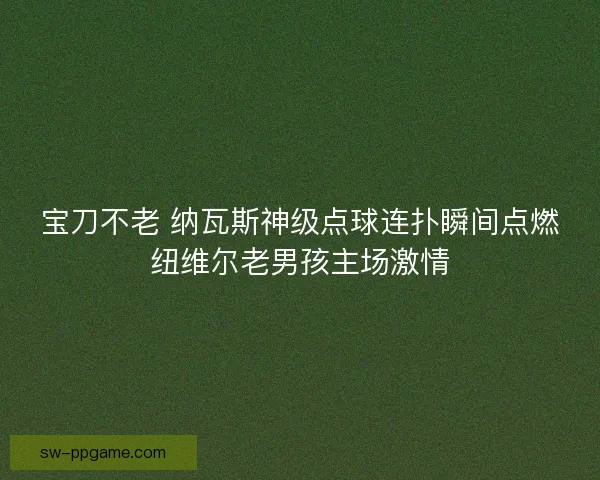 宝刀不老 纳瓦斯神级点球连扑瞬间点燃纽维尔老男孩主场激情