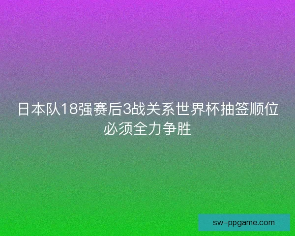 日本队18强赛后3战关系世界杯抽签顺位必须全力争胜