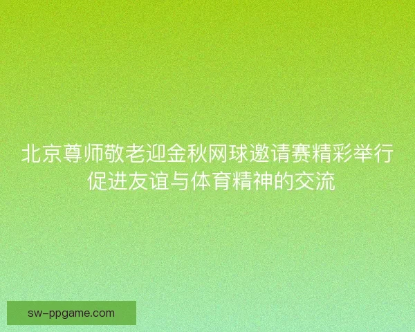 北京尊师敬老迎金秋网球邀请赛精彩举行 促进友谊与体育精神的交流