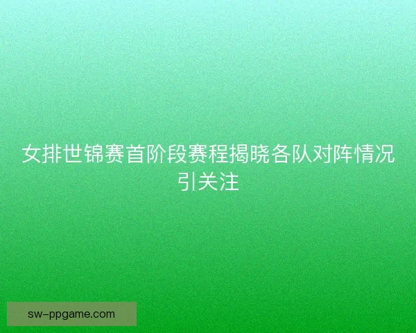 女排世锦赛首阶段赛程揭晓各队对阵情况引关注